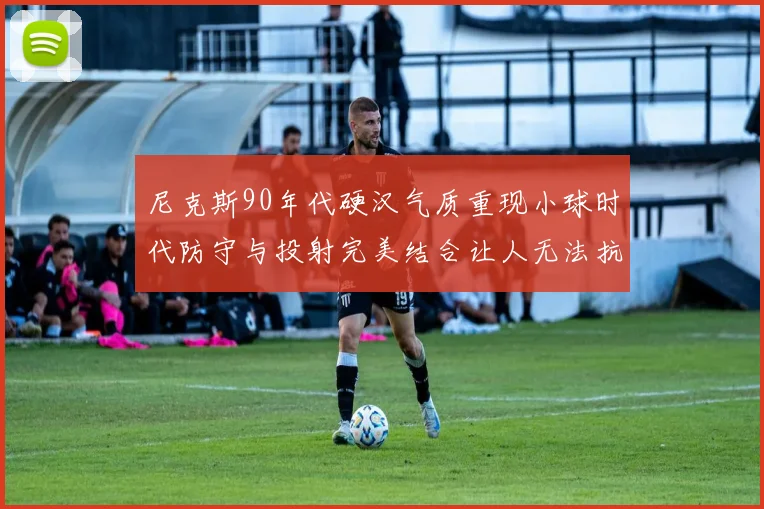 尼克斯90年代硬汉气质重现小球时代防守与投射完美结合让人无法抗拒