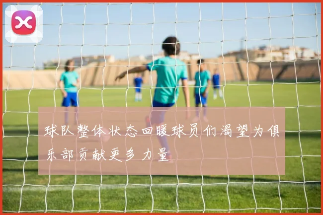 球队整体状态回暖球员们渴望为俱乐部贡献更多力量