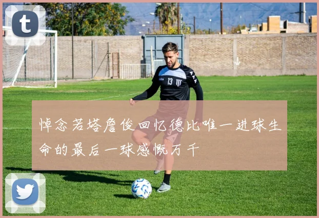 悼念若塔詹俊回忆德比唯一进球生命的最后一球感慨万千