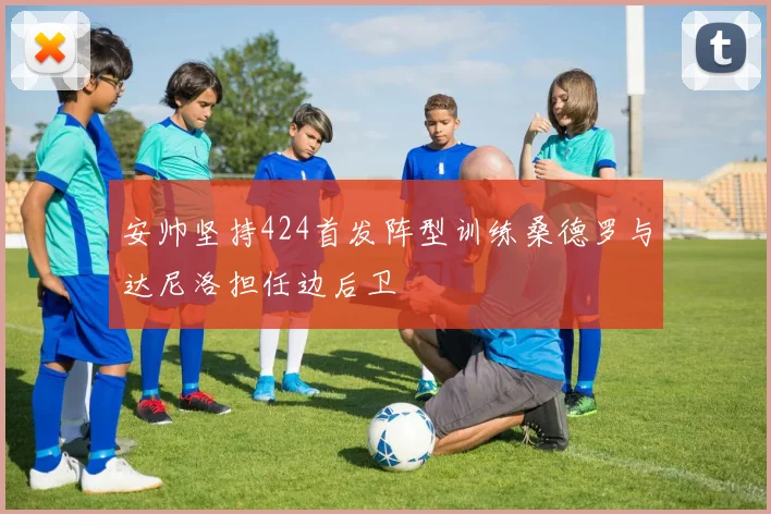 安帅坚持424首发阵型训练桑德罗与达尼洛担任边后卫