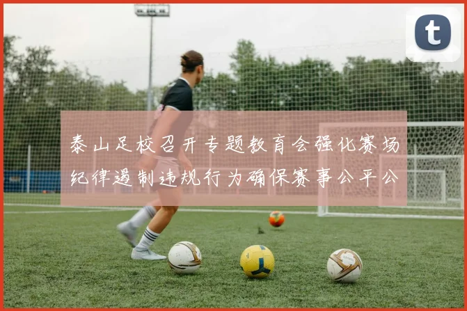泰山足校召开专题教育会强化赛场纪律遏制违规行为确保赛事公平公正