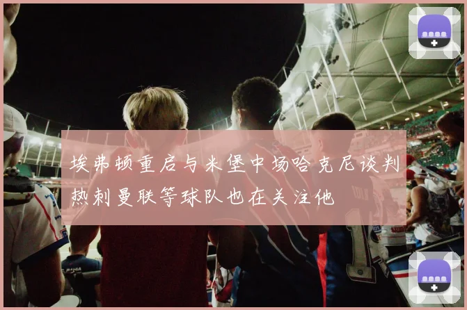 埃弗顿重启与米堡中场哈克尼谈判热刺曼联等球队也在关注他