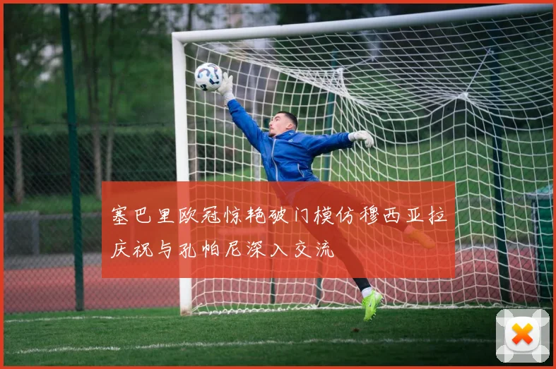 塞巴里欧冠惊艳破门模仿穆西亚拉庆祝与孔帕尼深入交流