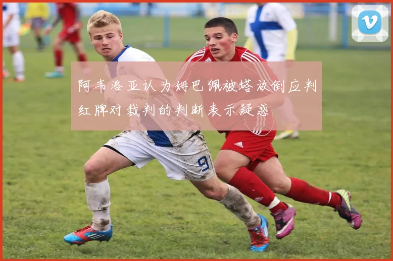 阿韦洛亚认为姆巴佩被塔放倒应判红牌对裁判的判断表示疑惑
