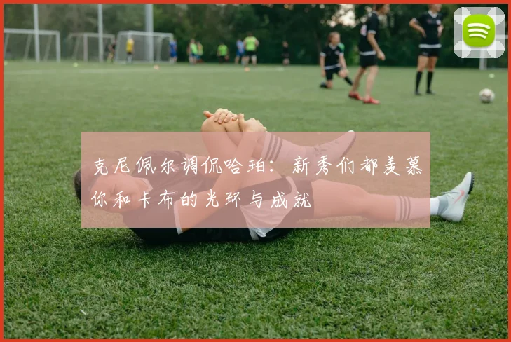 克尼佩尔调侃哈珀：新秀们都羡慕你和卡布的光环与成就