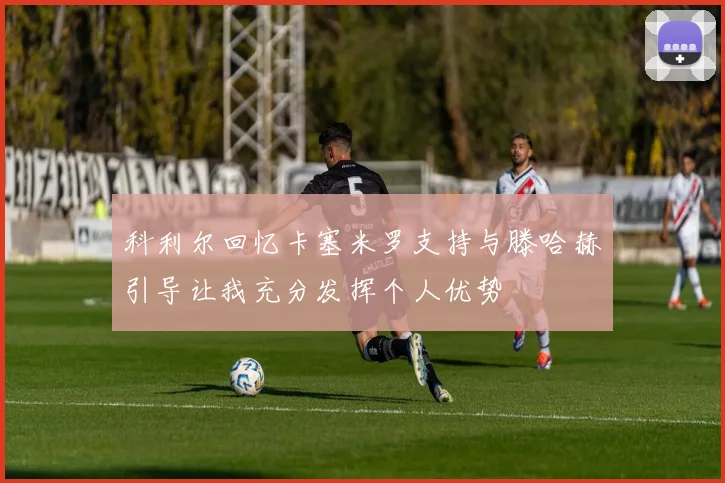 科利尔回忆卡塞米罗支持与滕哈赫引导让我充分发挥个人优势