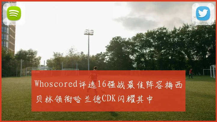 Whoscored评选16强战最佳阵容梅西贝林领衔哈兰德CDK闪耀其中