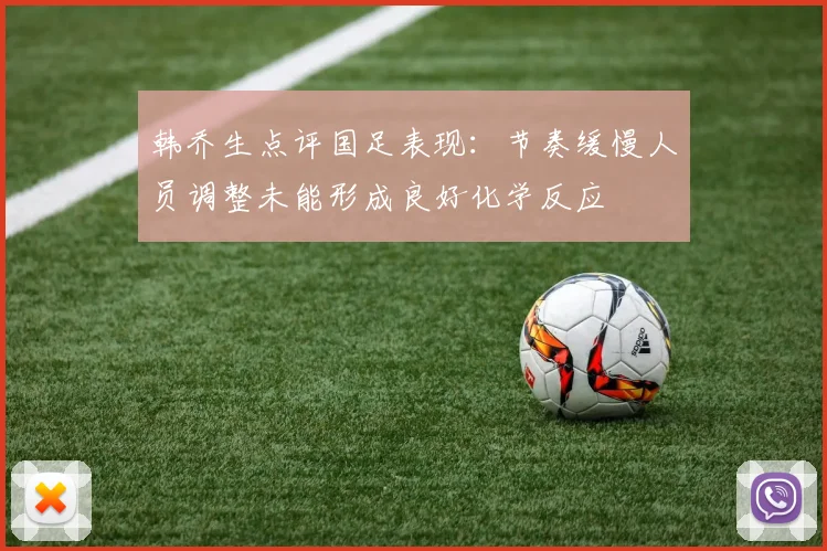 韩乔生点评国足表现：节奏缓慢人员调整未能形成良好化学反应