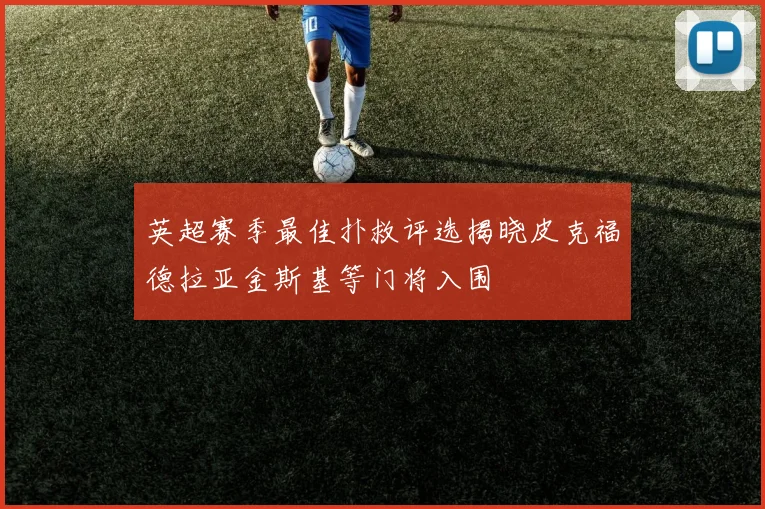 英超赛季最佳扑救评选揭晓皮克福德拉亚金斯基等门将入围