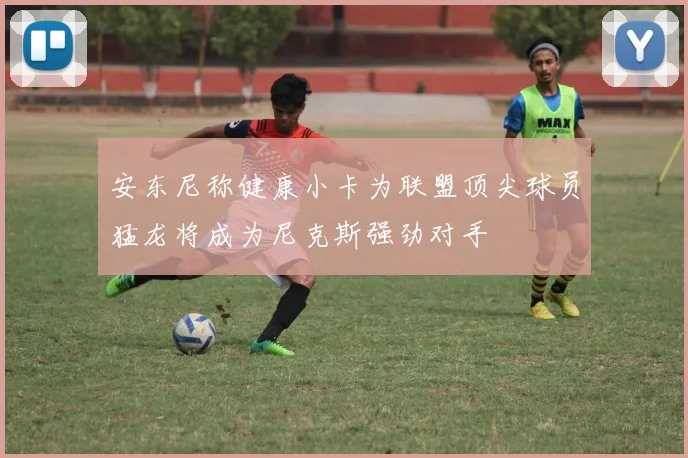 安东尼称健康小卡为联盟顶尖球员猛龙将成为尼克斯强劲对手
