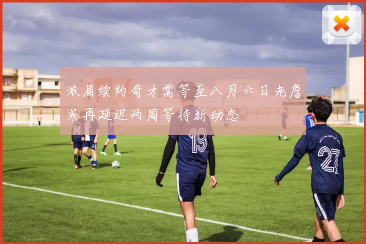 浓眉续约奇才需等至八月六日老詹或再延迟两周等待新动态