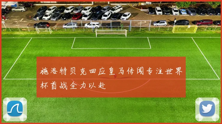 施洛特贝克回应皇马传闻专注世界杯首战全力以赴