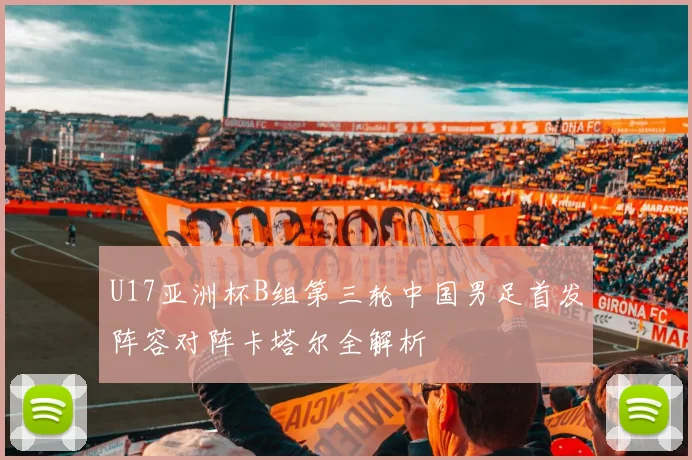 U17亚洲杯B组第三轮中国男足首发阵容对阵卡塔尔全解析
