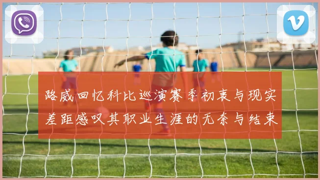 路威回忆科比巡演赛季初衷与现实差距感叹其职业生涯的无奈与结束