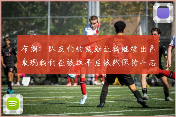 布朗：队友们的鼓励让我继续出色表现我们在被扳平后依然保持斗志