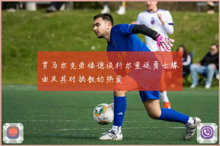 贾马尔克劳福德谈科尔重返勇士缘由及其对执教的热爱